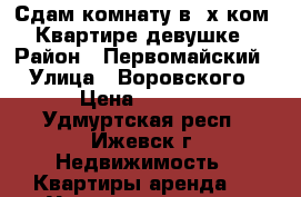 Сдам комнату в 2х ком. Квартире девушке › Район ­ Первомайский › Улица ­ Воровского › Цена ­ 6 000 - Удмуртская респ., Ижевск г. Недвижимость » Квартиры аренда   . Удмуртская респ.